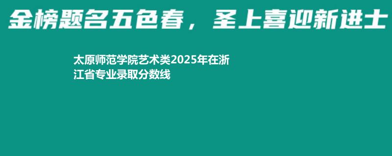 太原师范学院艺术类2025年在浙江专业录取分数线