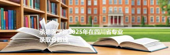 承德医学院2025年在四川省专业录取分数线