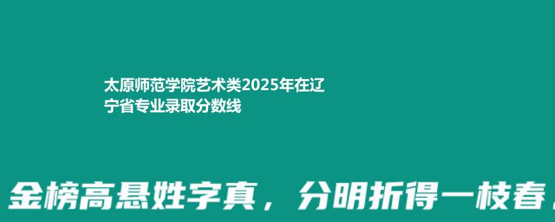 太原师范学院艺术类2025高考辽宁录取分数线