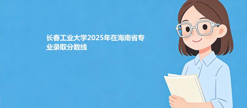 长春工业大学2025年在海南省专业录取分详情 2026参考