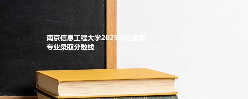 南京信息工程大学2025年在香港专业录取分数线