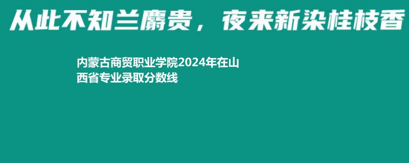 内蒙古商贸职业学院2024年在山西省专业录取分数线