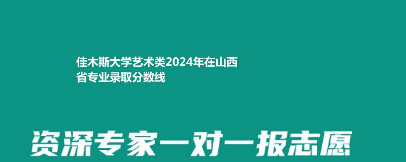 佳木斯大学艺术类2024年在山西省专业录取分数线