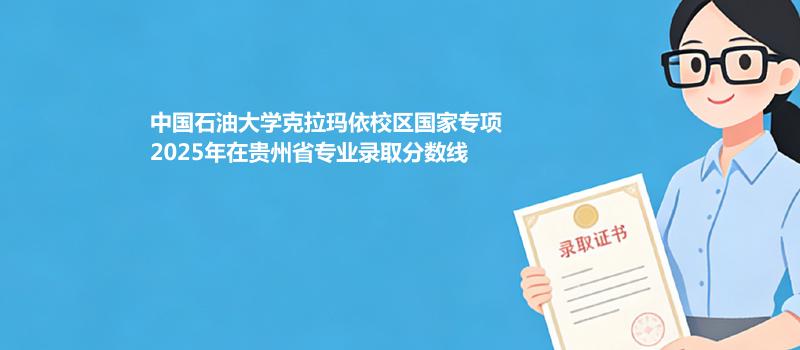中国石油大学克拉玛依校区国家专项2025在贵州专业录取分数线