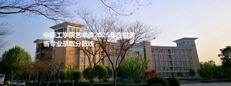 中原工学院艺术类2025年在甘肃省专业录取分数线