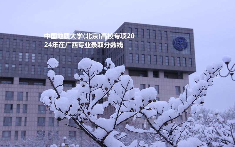 中国地质大学(北京)高校专项2024年在广西专业录取分数线