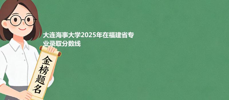 大连海事大学2025年在福建省各专业多少分录取