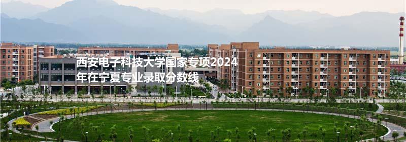 西安电子科技大学国家专项2024宁夏专业录取分数线