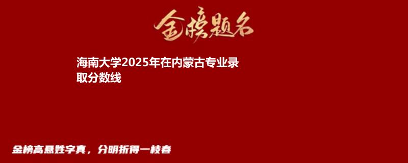 海南大学2025年在内蒙古专业录取分数线