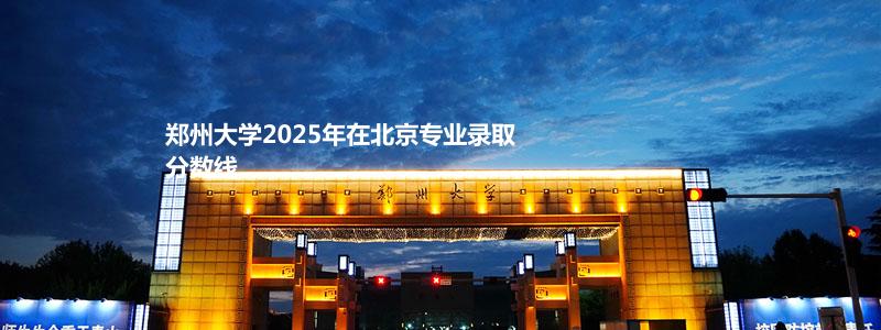 郑州大学2025年在北京专业录取分数线