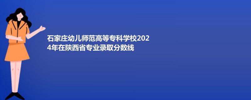 石家庄幼儿师范高等专科学校2024年在陕西省专业录取分数线
