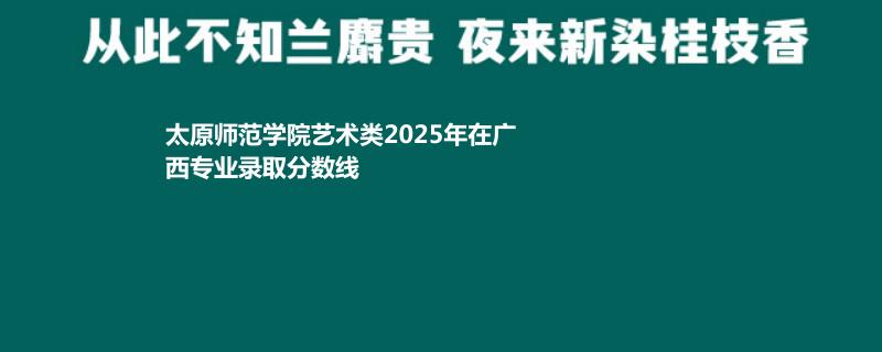 太原师范学院艺术类2025年在广西专业录取分数线