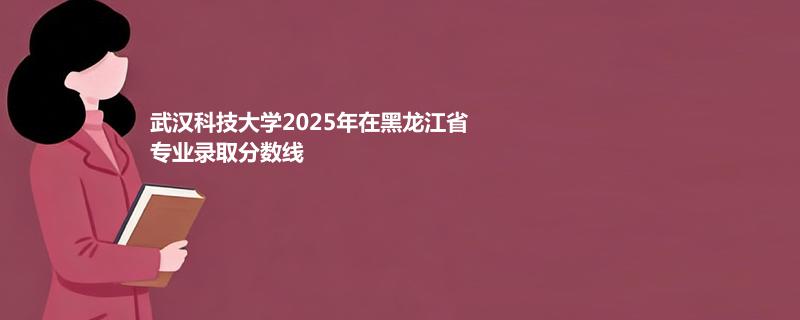 武汉科技大学2025在黑龙江专业录取分数线