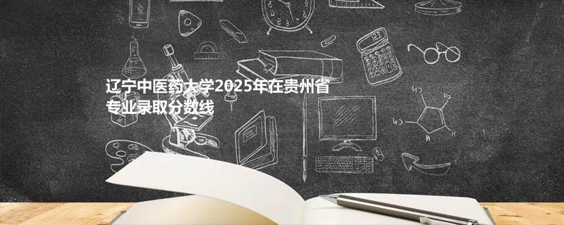 辽宁中医药大学2025年在贵州省各专业录取最低分统计表