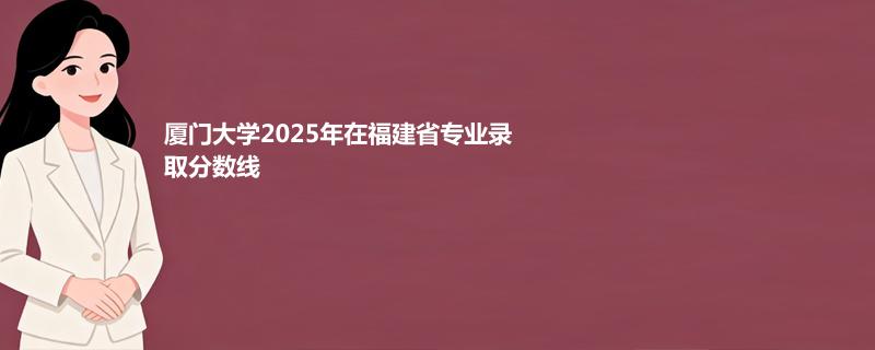 厦门大学2025年在福建省各专业多少分录取