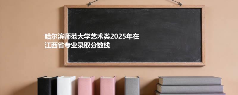 哈尔滨师范大学艺术类2025在江西分专业最低分和位次汇总 2026志愿参考
