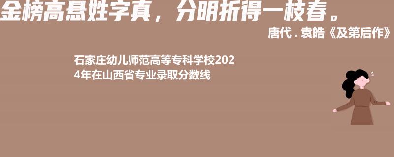 石家庄幼儿师范高等专科学校2024年在山西省专业录取分数线