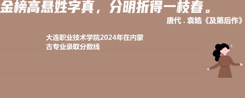 大连职业技术学院2024年在内蒙古专业录取分数线