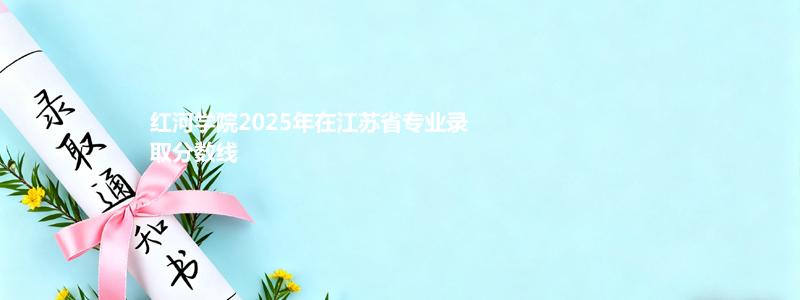 红河学院2025年在江苏录取分数线:最低分498