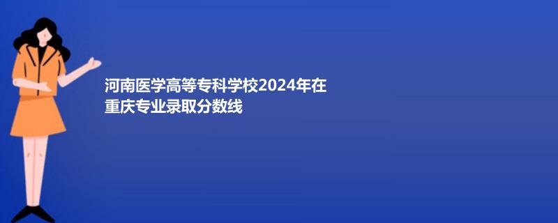 2024河南医学高等专科学校在重庆录取分数线