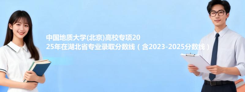 中国地质大学(北京)高校专项2025年在湖北省专业录取分数线（含2023-2025分数线）