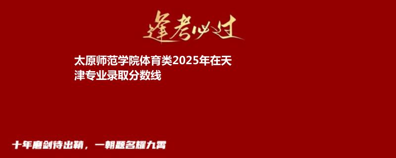 太原师范学院体育类2025年在天津专业录取分数线