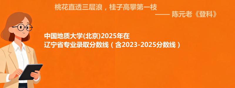 中国地质大学(北京)2025年在辽宁省专业录取分数线（含2023-2025分数线）