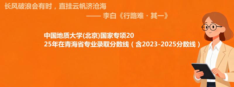 中国地质大学(北京)国家专项2023-2025近三年高考在青海省专业录取分数线（含2023-2025分数线）