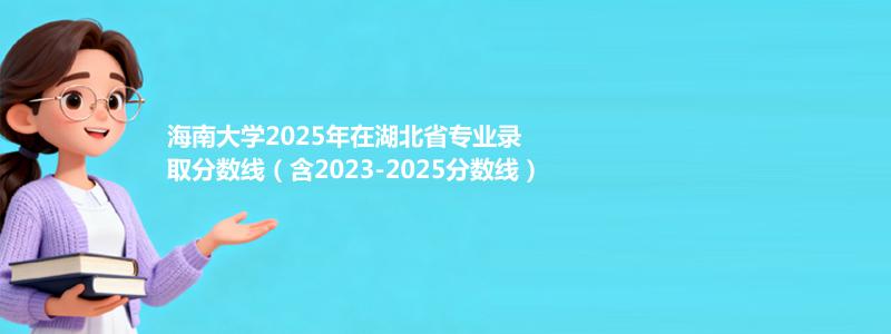 海南大学2025年在湖北省专业录取分数线（含2023-2025分数线）