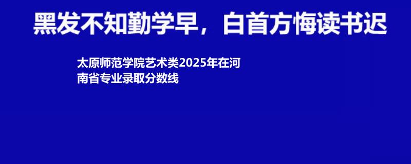太原师范学院艺术类2025年在河南专业录取分数线