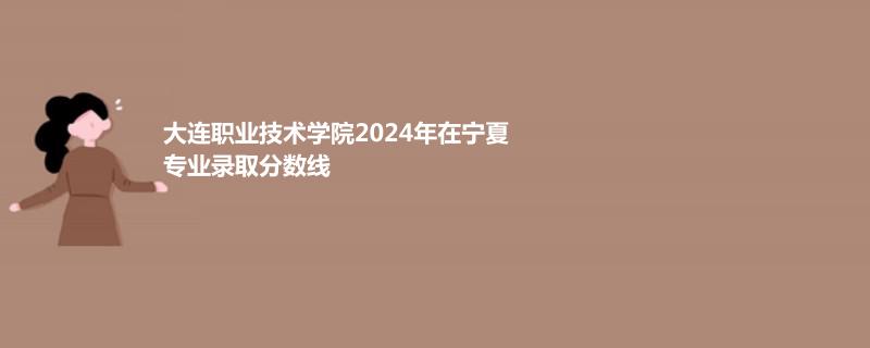 大连职业技术学院2024年在宁夏专业录取分数线