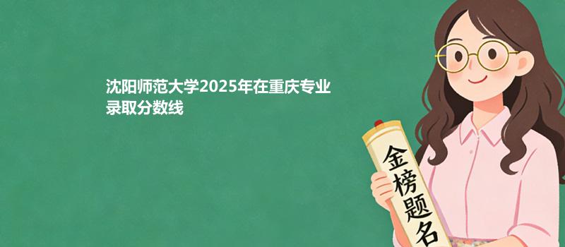 沈阳师范大学2025年在重庆专业录取分数线