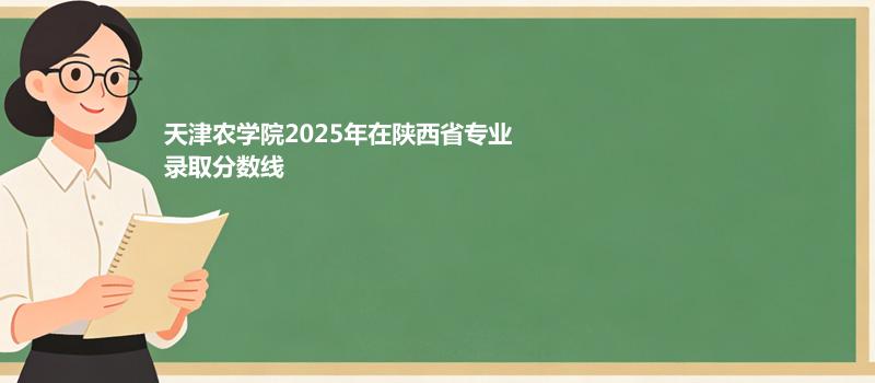 天津农学院2025年在陕西省专业录取分数线