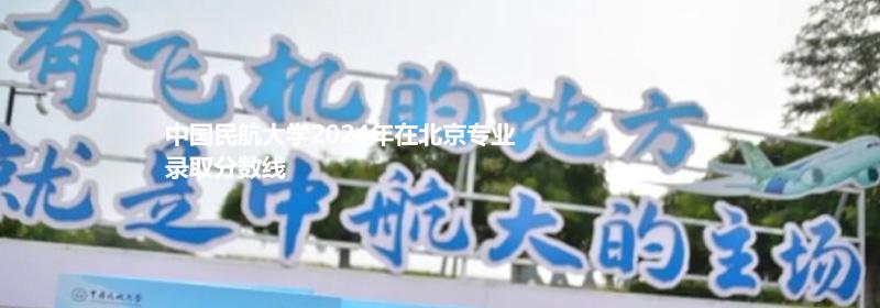 中国民航大学2024北京专业录取分数线