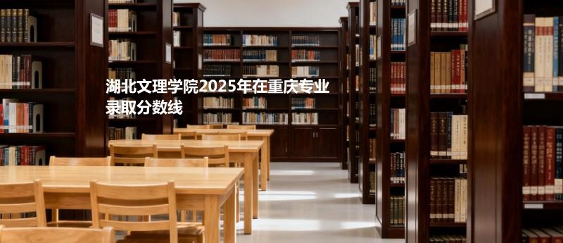 湖北文理学院2025年在重庆专业录取分数线