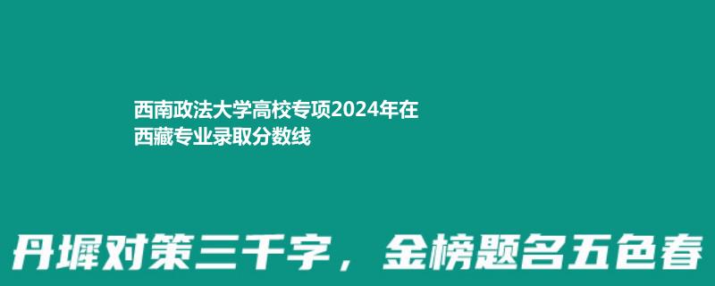 西南政法大学高校专项2024西藏各专业的最低分、最高分