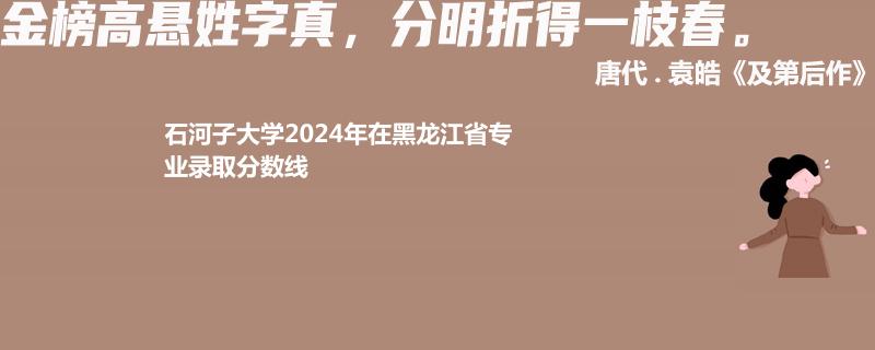 石河子大学2024年在黑龙江省专业录取分数线