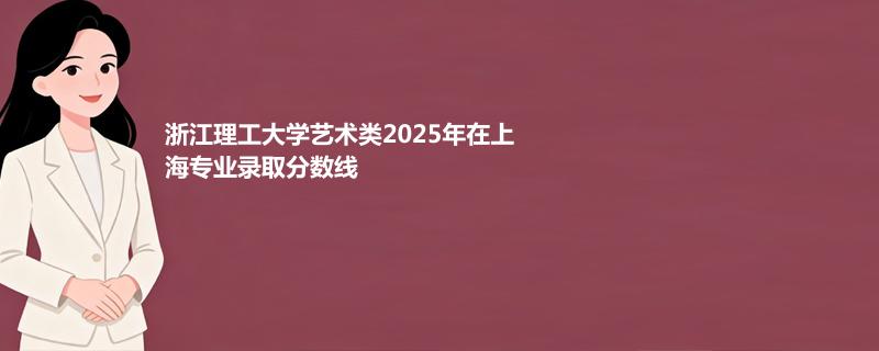 浙江理工大学艺术类2025在上海专业最低分及最高分
