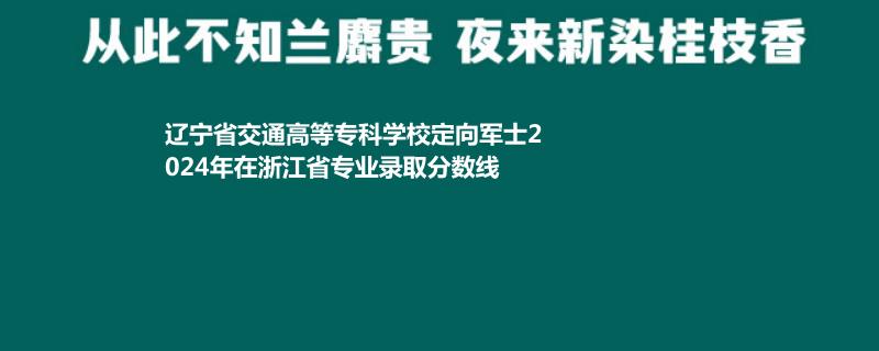 辽宁省交通高等专科学校定向军士2024年在浙江省专业录取分数线