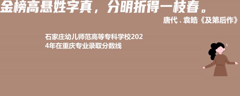 石家庄幼儿师范高等专科学校2024年在重庆专业录取分数线