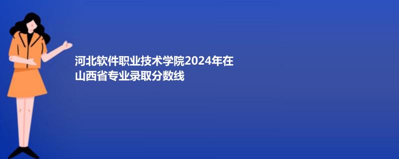 河北软件职业技术学院2024年在山西省专业录取分数线