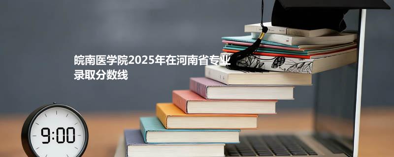 皖南医学院2025年在河南省专业录取分数线