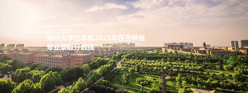 郑州大学2025年艺术类吉林省专业录取分数线
