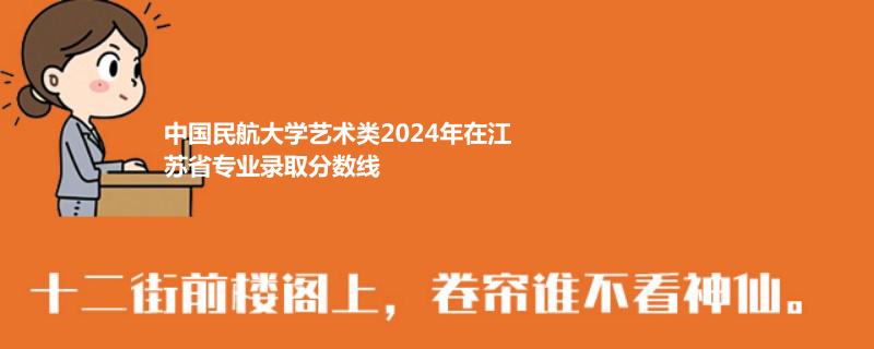 中国民航大学艺术类2024年在江苏省专业录取分数线