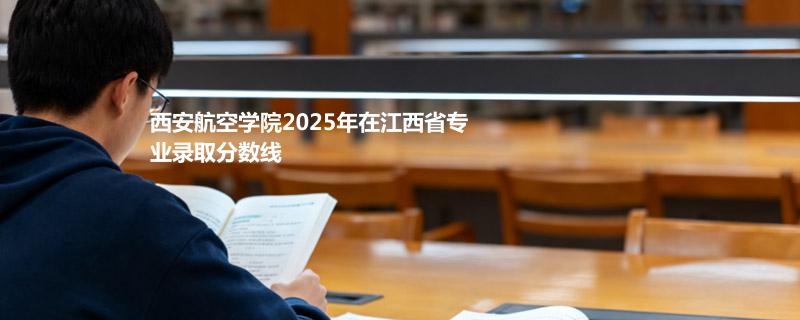 西安航空学院2025年在江西省专业录取分数线