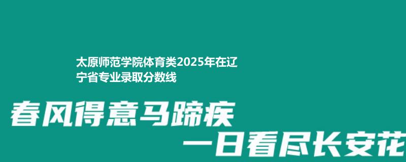 太原师范学院体育类2025年在辽宁专业录取分数线