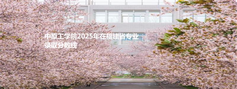 中原工学院2025年在福建省专业录取分数线