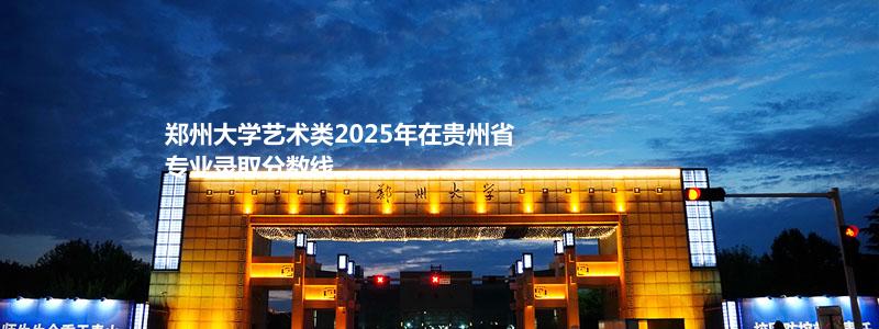 郑州大学2025高考艺术类贵州省专业录取分数线