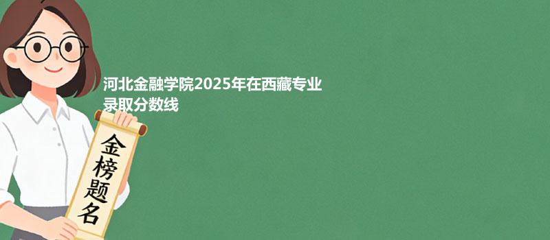 河北金融学院2025年在西藏专业录取分数线