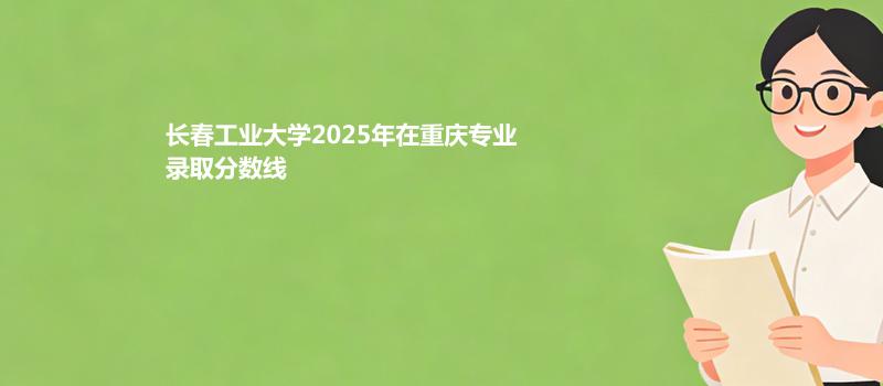 长春工业大学2025年在重庆专业录取分数线